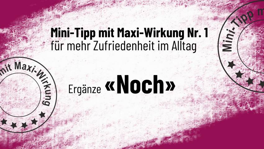Ergänze «NOCH»! Mini-Tipp mit Maxi-Wirkung für mehr Zufriedenheit Nr.1️⃣